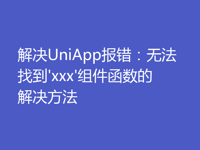 解决UniApp报错：无法找到'xxx'组件函数的解决方法