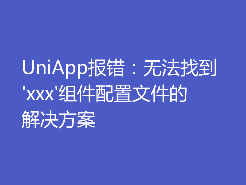 UniApp报错：无法找到'xxx'组件配置文件的解决方案