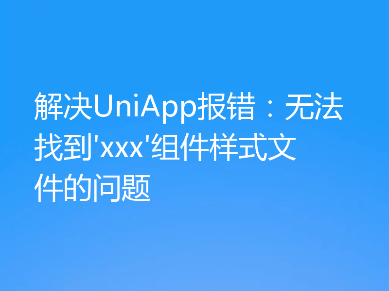 解决UniApp报错：无法找到'xxx'组件样式文件的问题