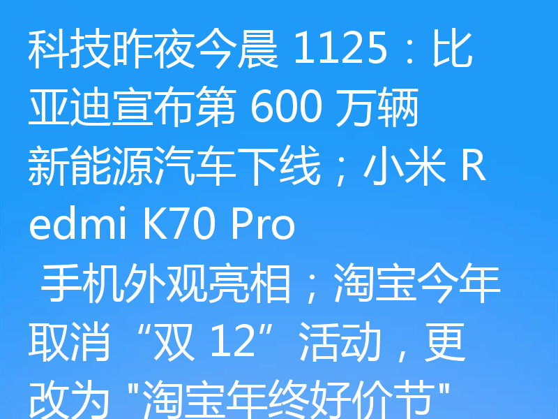 科技昨夜今晨 1125：比亚迪宣布第 600 万辆新能源汽车下线；小米 Redmi K70 Pro 手机外观亮相；淘宝今年取消“双 12”活动，更改为 