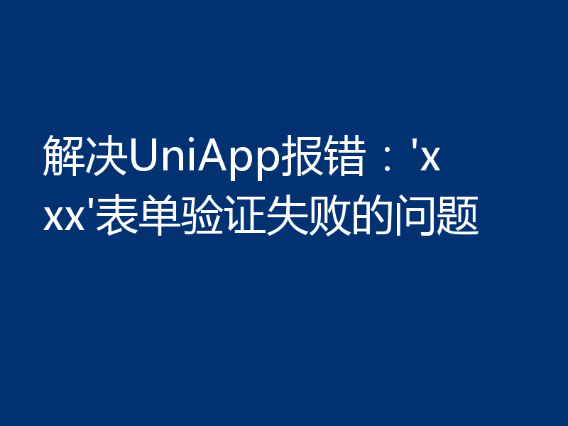 解决UniApp报错：'xxx'表单验证失败的问题