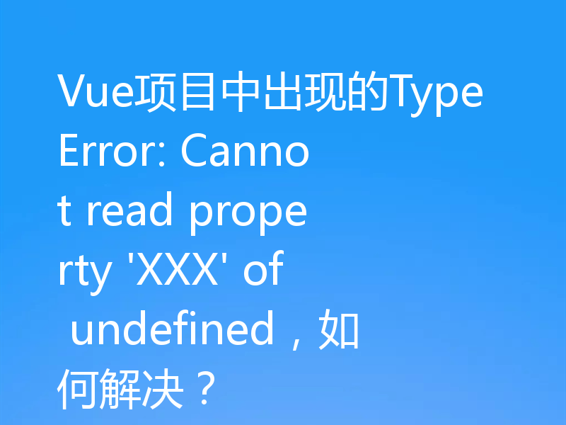 Vue项目中出现的TypeError: Cannot read property 'XXX' of undefined，如何解决？