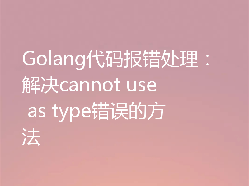 Golang代码报错处理：解决cannot use as type错误的方法