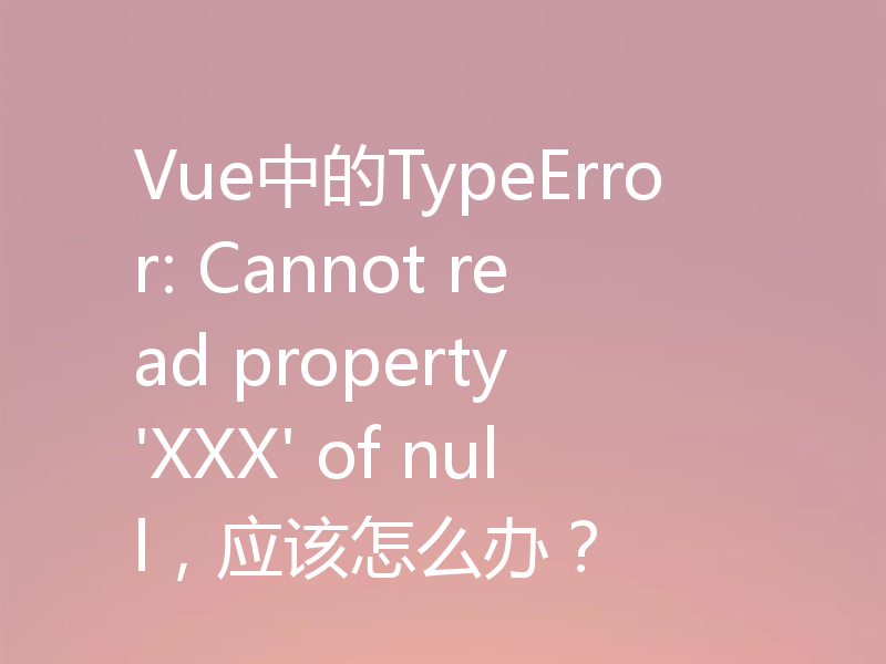 Vue中的TypeError: Cannot read property 'XXX' of null，应该怎么办？
