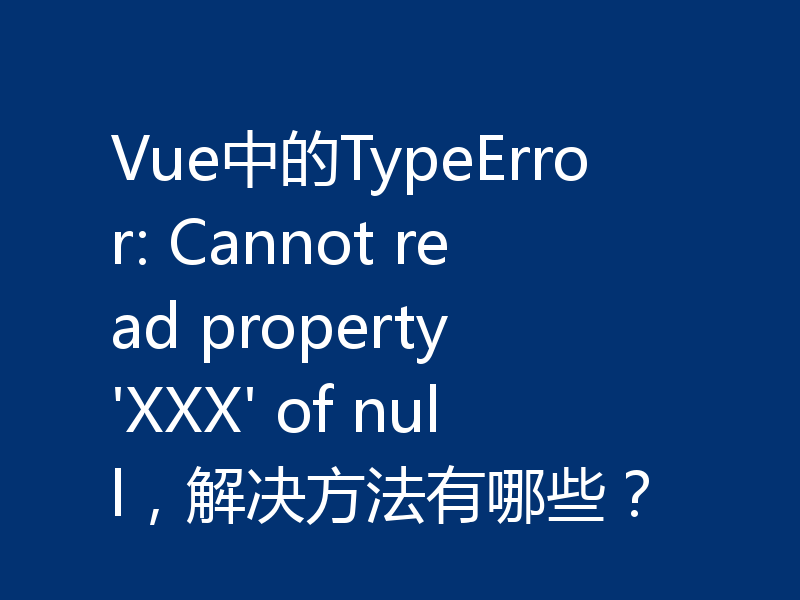 Vue中的TypeError: Cannot read property 'XXX' of null，解决方法有哪些？