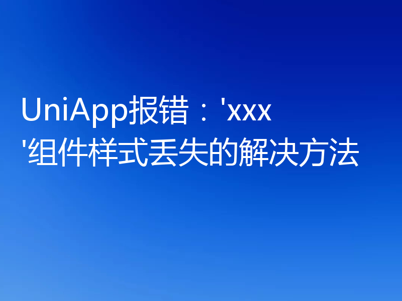 UniApp报错：'xxx'组件样式丢失的解决方法