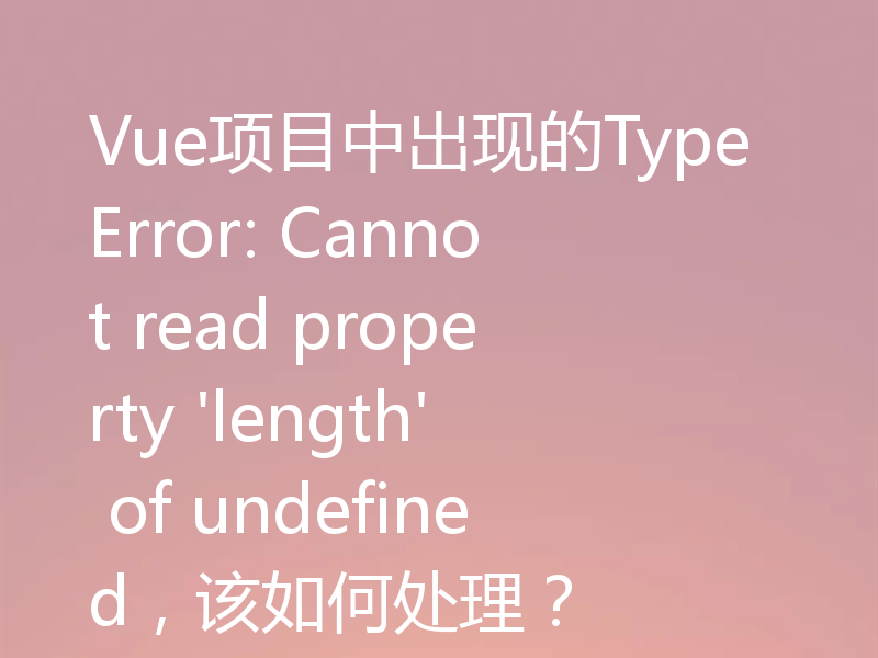 Vue项目中出现的TypeError: Cannot read property 'length' of undefined，该如何处理？