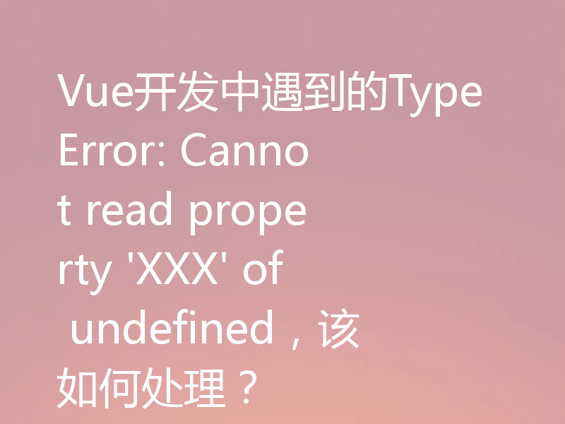 Vue开发中遇到的TypeError: Cannot read property 'XXX' of undefined，该如何处理？