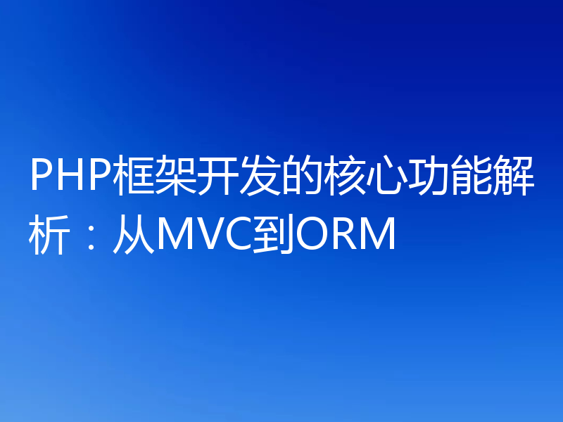 PHP框架开发的核心功能解析：从MVC到ORM