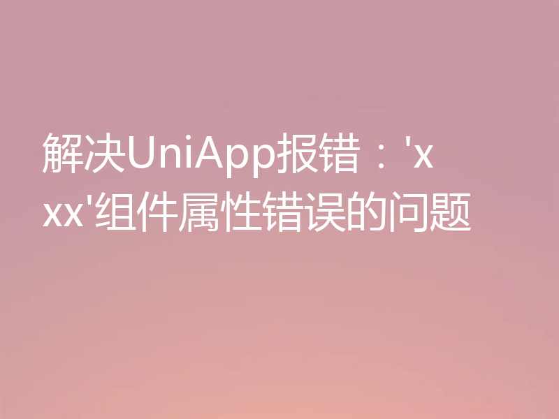 解决UniApp报错：'xxx'组件属性错误的问题