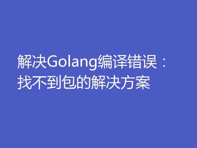 解决Golang编译错误：找不到包的解决方案