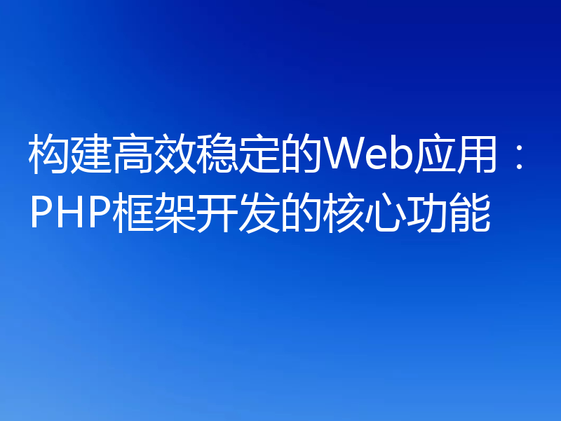 构建高效稳定的Web应用：PHP框架开发的核心功能