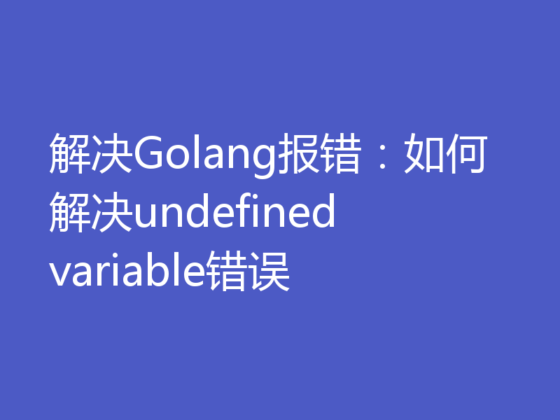 解决Golang报错：如何解决undefined variable错误