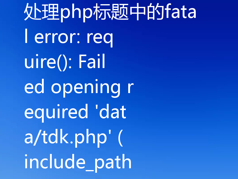 处理php标题中的fatal error: require(): Failed opening required 'data/tdk.php' (include_path='.;C:\php\pear')错误的建议