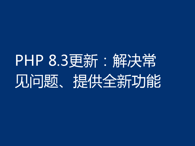 PHP 8.3更新：解决常见问题、提供全新功能