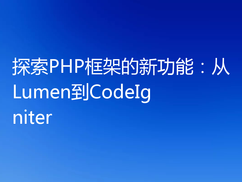 探索PHP框架的新功能：从Lumen到CodeIgniter