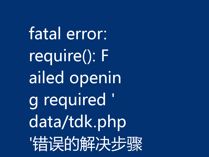 fatal error: require(): Failed opening required 'data/tdk.php'错误的解决步骤