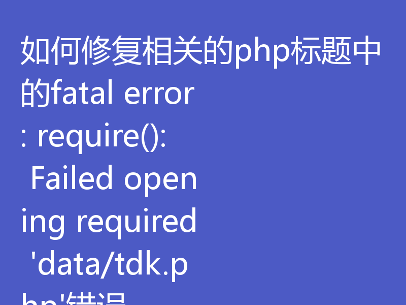 如何修复相关的php标题中的fatal error: require(): Failed opening required 'data/tdk.php'错误