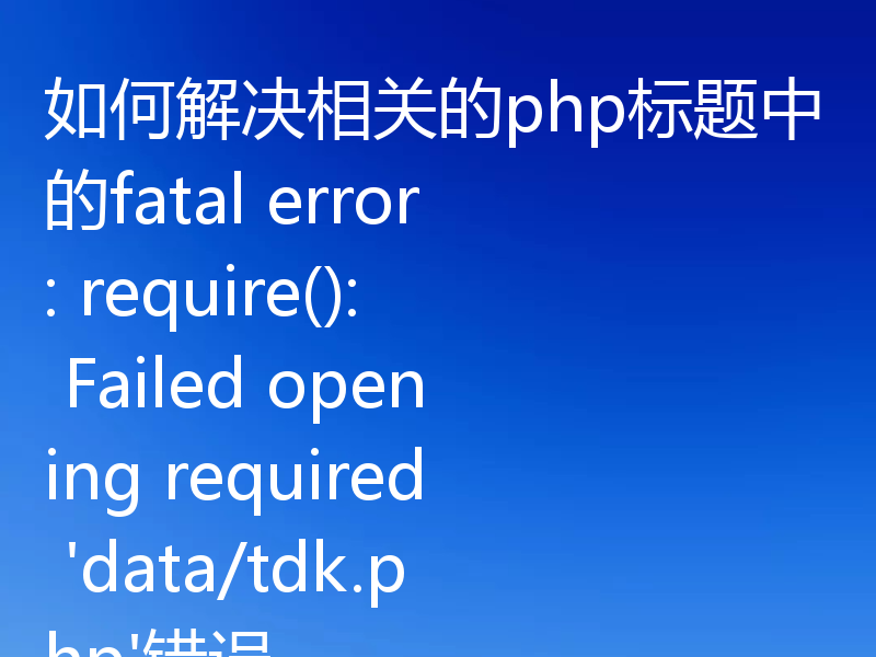 如何解决相关的php标题中的fatal error: require(): Failed opening required 'data/tdk.php'错误