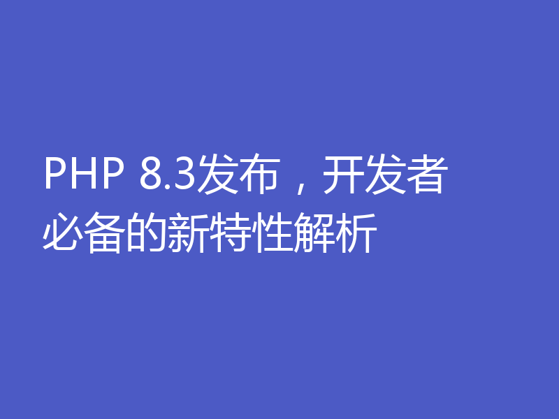 PHP 8.3发布，开发者必备的新特性解析