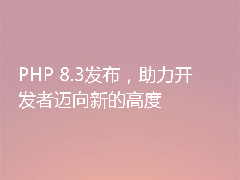PHP 8.3发布，助力开发者迈向新的高度