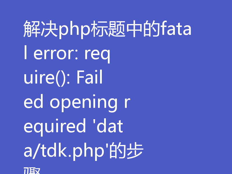 解决php标题中的fatal error: require(): Failed opening required 'data/tdk.php'的步骤
