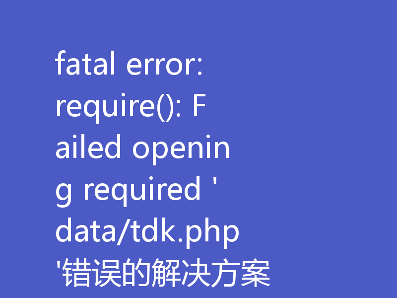 fatal error: require(): Failed opening required 'data/tdk.php'错误的解决方案
