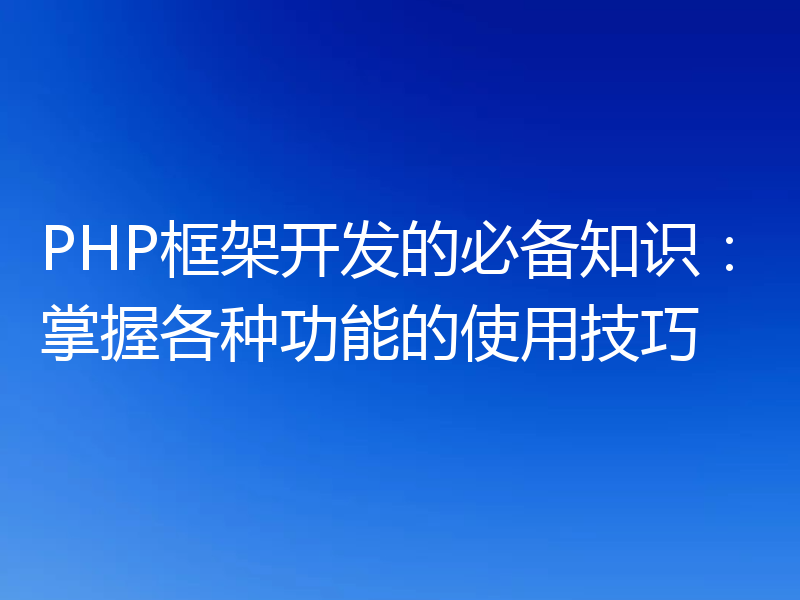 PHP框架开发的必备知识：掌握各种功能的使用技巧