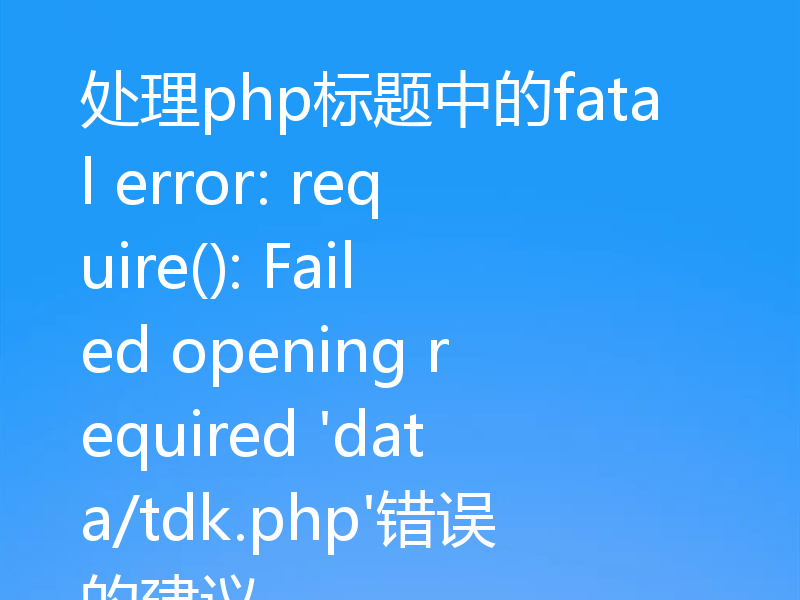 处理php标题中的fatal error: require(): Failed opening required 'data/tdk.php'错误的建议