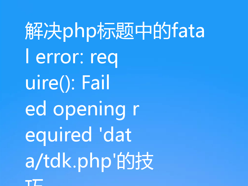 解决php标题中的fatal error: require(): Failed opening required 'data/tdk.php'的技巧