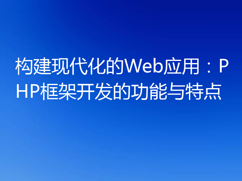 构建现代化的Web应用：PHP框架开发的功能与特点