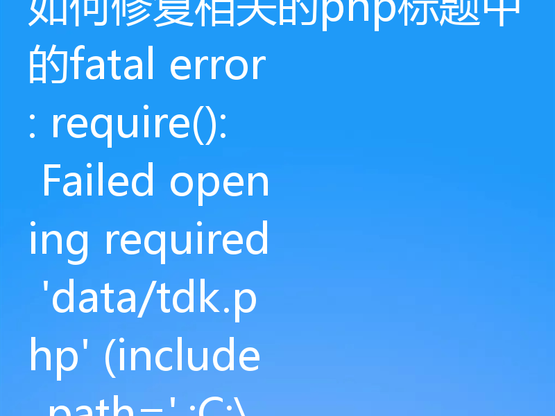 如何修复相关的php标题中的fatal error: require(): Failed opening required 'data/tdk.php' (include_path='.;C:\php\pear')错误