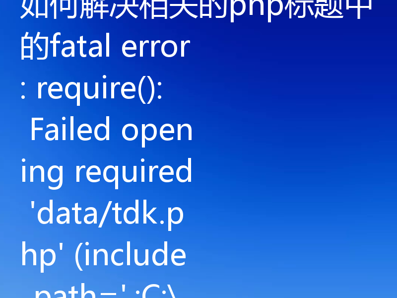 如何解决相关的php标题中的fatal error: require(): Failed opening required 'data/tdk.php' (include_path='.;C:\php\pear')错误