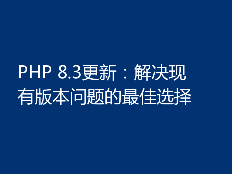 PHP 8.3更新：解决现有版本问题的最佳选择