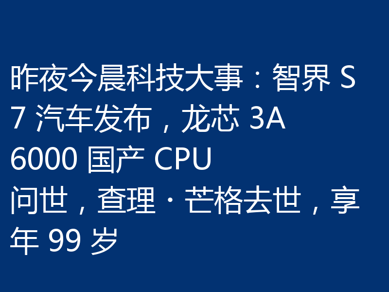 昨夜今晨科技大事：智界 S7 汽车发布，龙芯 3A6000 国产 CPU 问世，查理・芒格去世，享年 99 岁