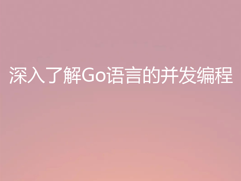 深入了解Go语言的并发编程