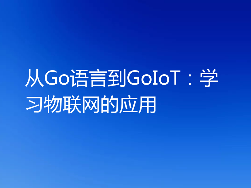 从Go语言到GoIoT：学习物联网的应用