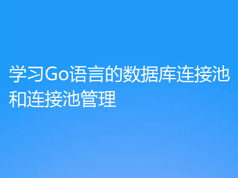 学习Go语言的数据库连接池和连接池管理