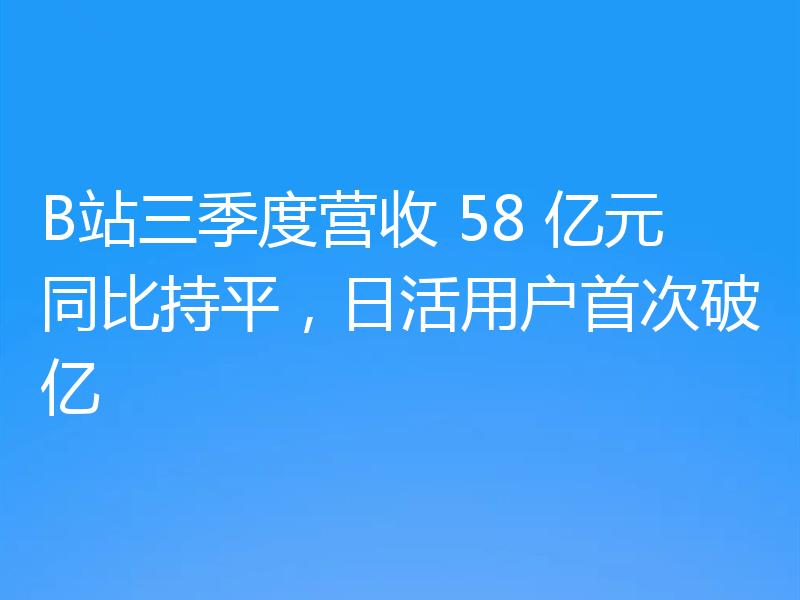 B站三季度营收 58 亿元同比持平，日活用户首次破亿