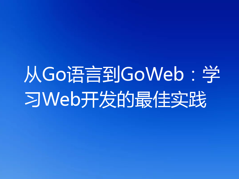 从Go语言到GoWeb：学习Web开发的最佳实践