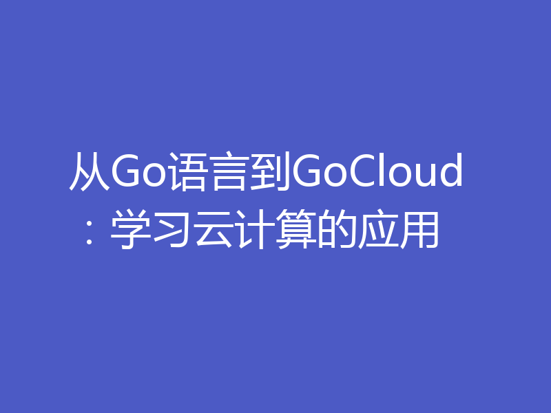 从Go语言到GoCloud：学习云计算的应用