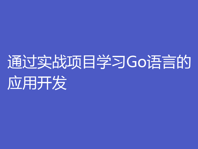 通过实战项目学习Go语言的应用开发