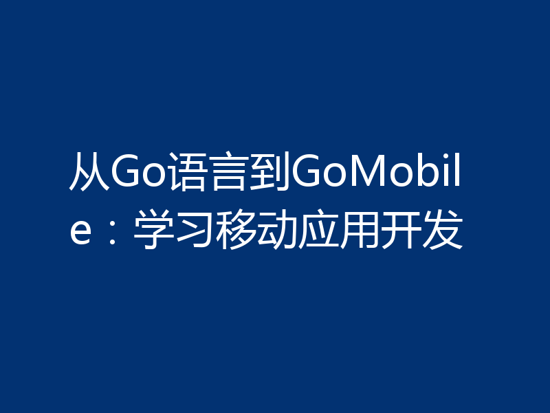 从Go语言到GoMobile：学习移动应用开发