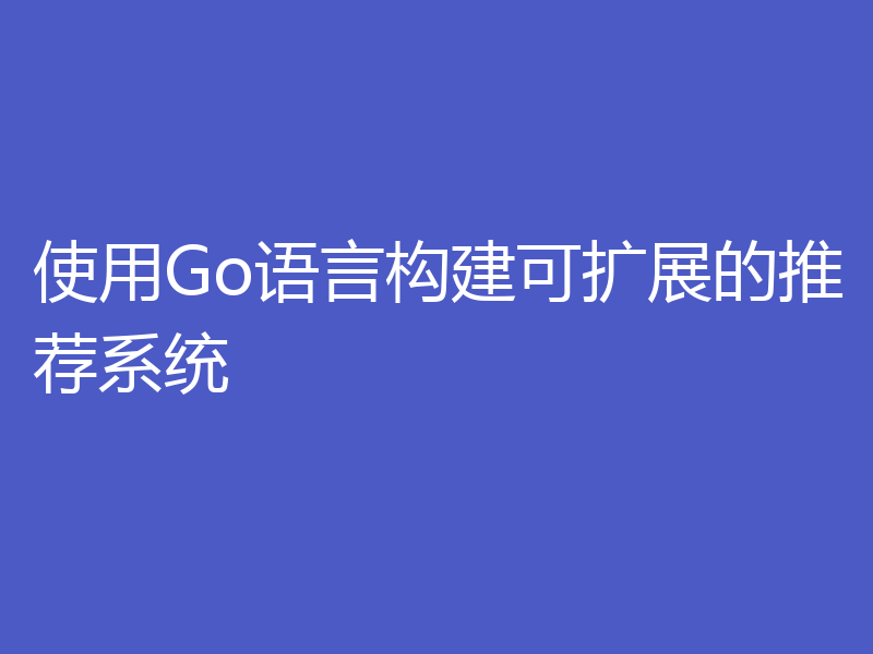 使用Go语言构建可扩展的推荐系统