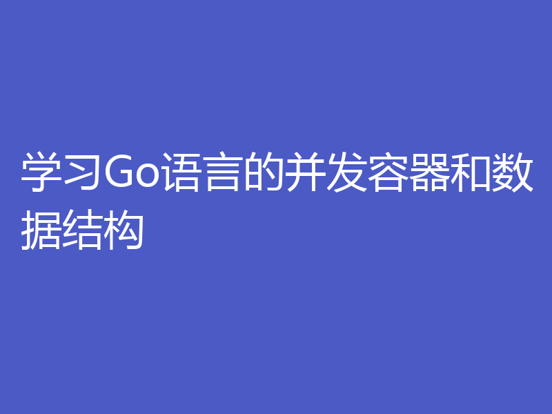 学习Go语言的并发容器和数据结构