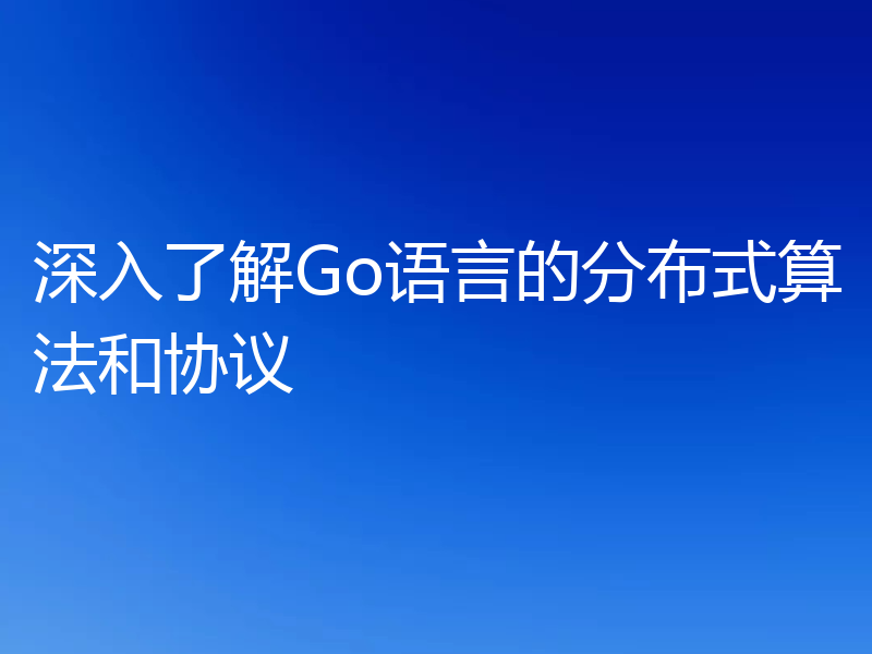 深入了解Go语言的分布式算法和协议