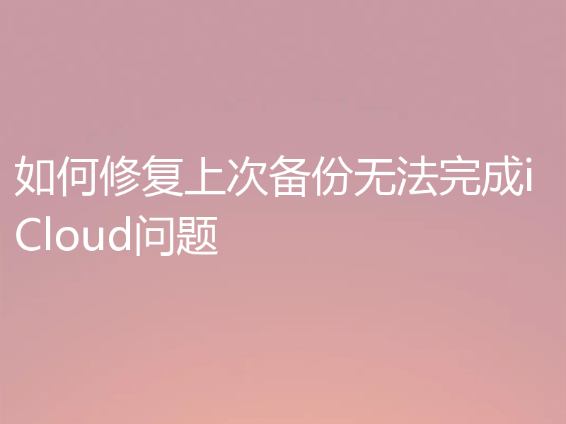 如何修复上次备份无法完成iCloud问题