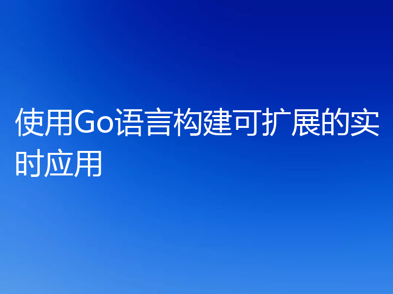 使用Go语言构建可扩展的实时应用