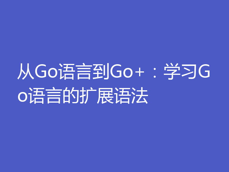 从Go语言到Go+：学习Go语言的扩展语法