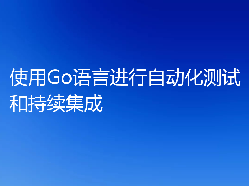 使用Go语言进行自动化测试和持续集成